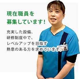 現在職員を募集しています！　充実した設備、研修制度で、レベルアップを目指す熱意のある方を求めています。